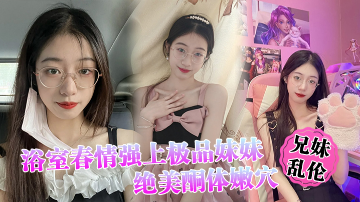 【兄妹乱伦】浴室春情强上极品妹妹 ”啊~你进来干嘛！“慌称帮洗趁机奸淫，绝美酮体嫩穴，太顶了硬爆兄弟们